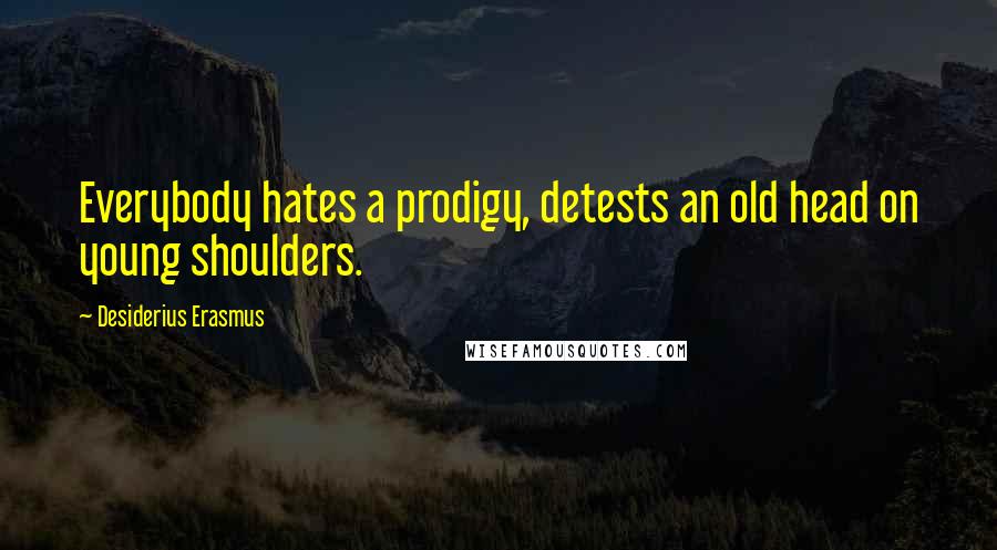 Desiderius Erasmus Quotes: Everybody hates a prodigy, detests an old head on young shoulders.