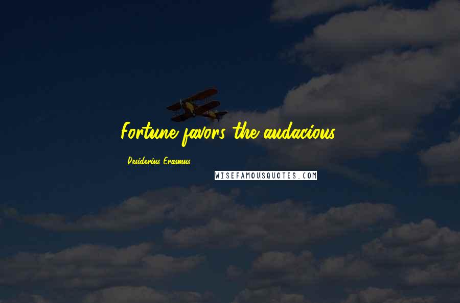 Desiderius Erasmus Quotes: Fortune favors the audacious.