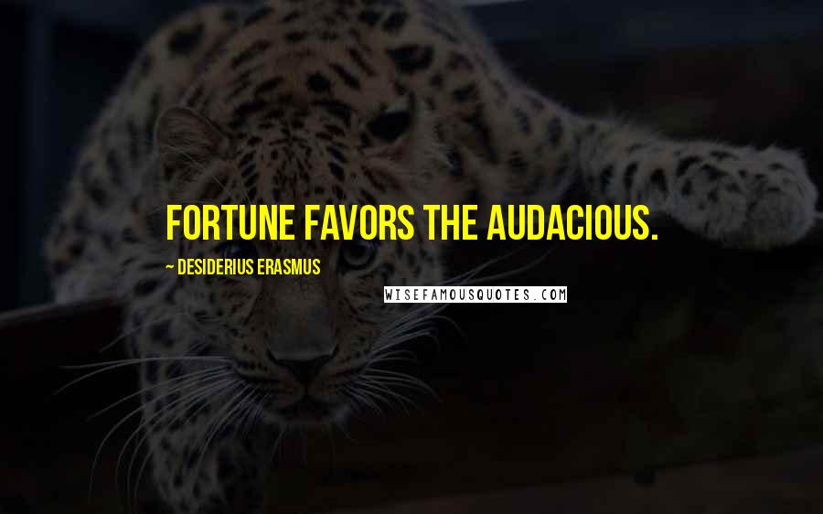 Desiderius Erasmus Quotes: Fortune favors the audacious.
