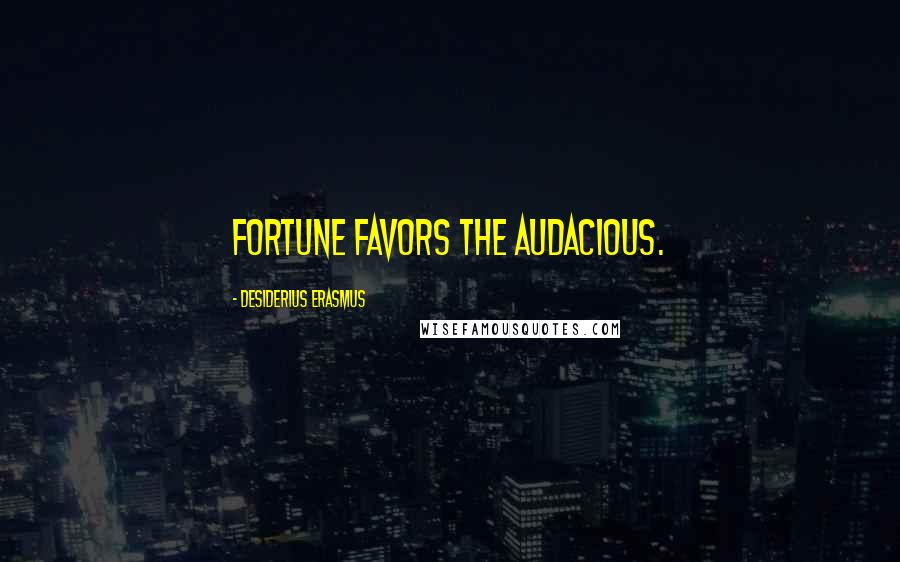 Desiderius Erasmus Quotes: Fortune favors the audacious.