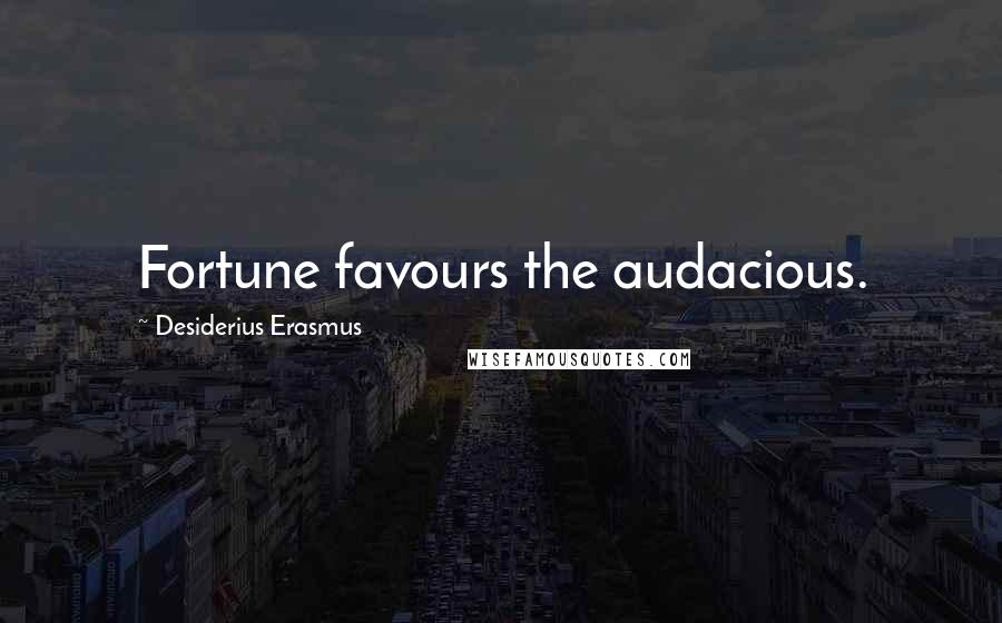 Desiderius Erasmus Quotes: Fortune favours the audacious.