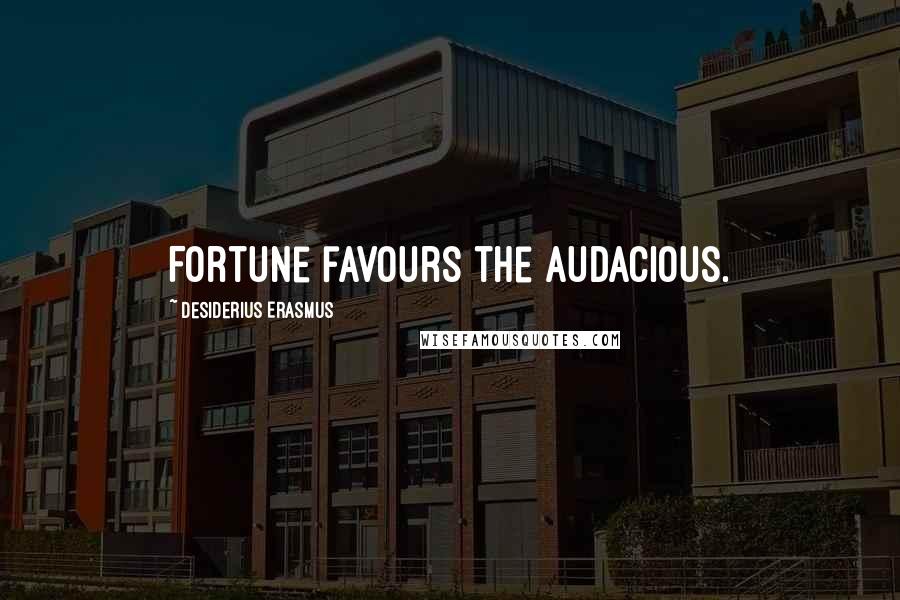 Desiderius Erasmus Quotes: Fortune favours the audacious.