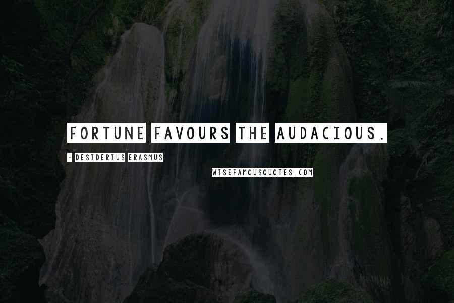 Desiderius Erasmus Quotes: Fortune favours the audacious.