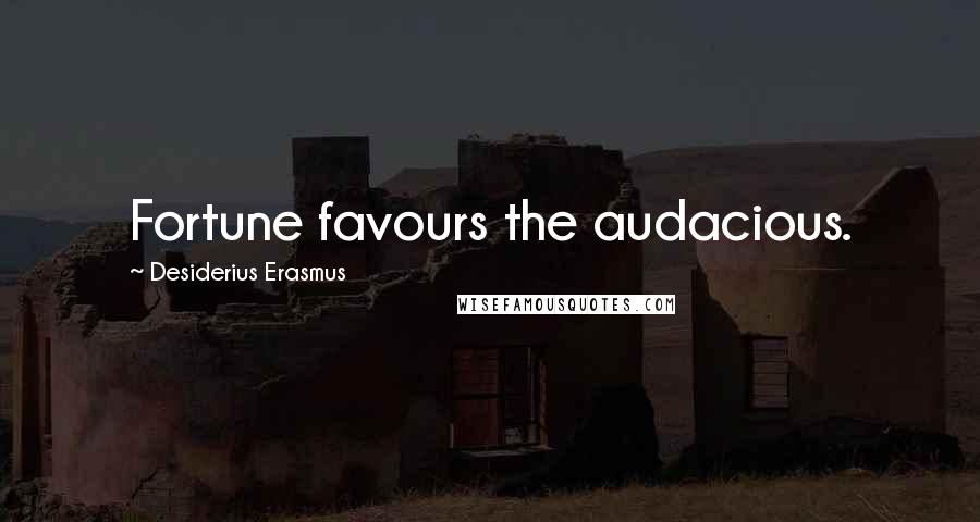 Desiderius Erasmus Quotes: Fortune favours the audacious.