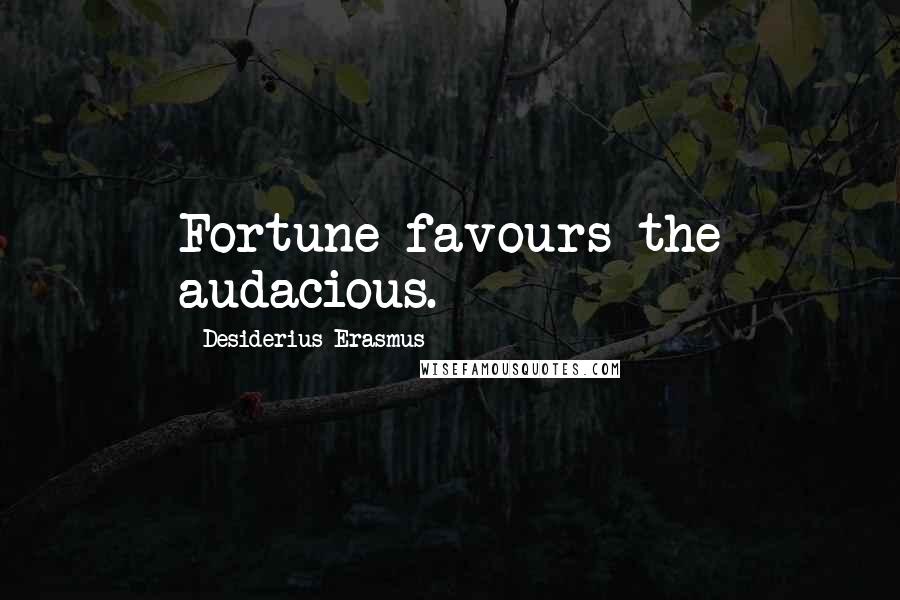 Desiderius Erasmus Quotes: Fortune favours the audacious.