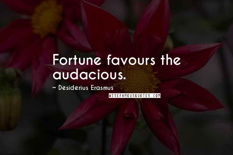 Desiderius Erasmus Quotes: Fortune favours the audacious.
