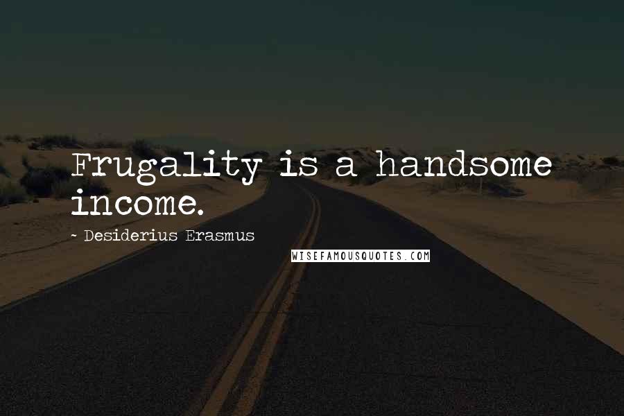 Desiderius Erasmus Quotes: Frugality is a handsome income.