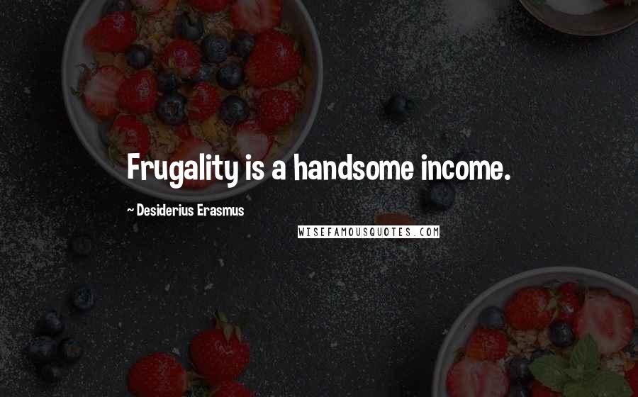 Desiderius Erasmus Quotes: Frugality is a handsome income.