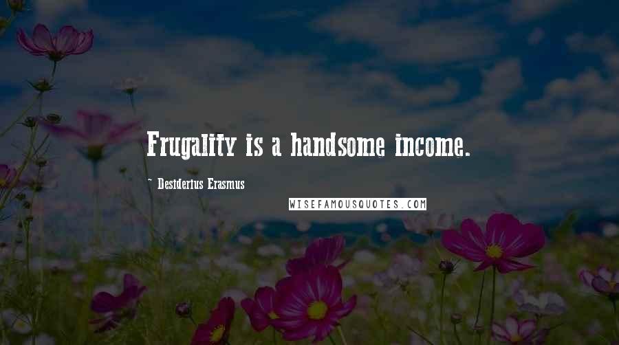 Desiderius Erasmus Quotes: Frugality is a handsome income.