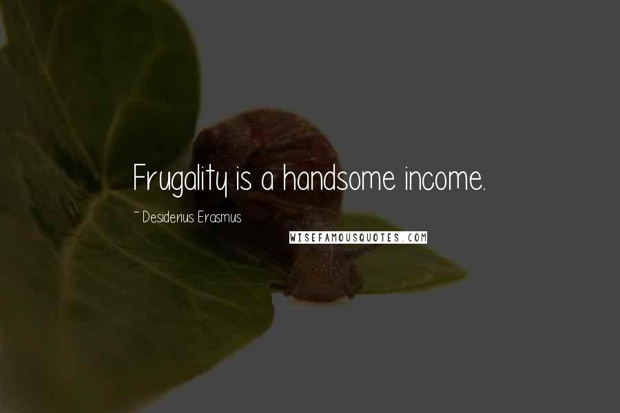 Desiderius Erasmus Quotes: Frugality is a handsome income.