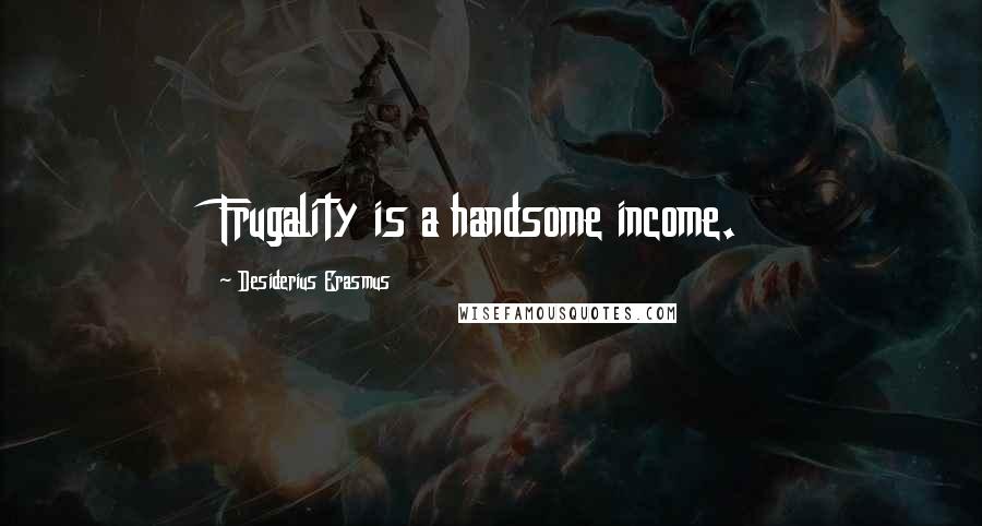 Desiderius Erasmus Quotes: Frugality is a handsome income.