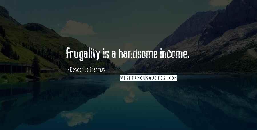 Desiderius Erasmus Quotes: Frugality is a handsome income.