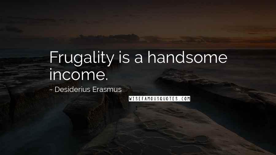 Desiderius Erasmus Quotes: Frugality is a handsome income.