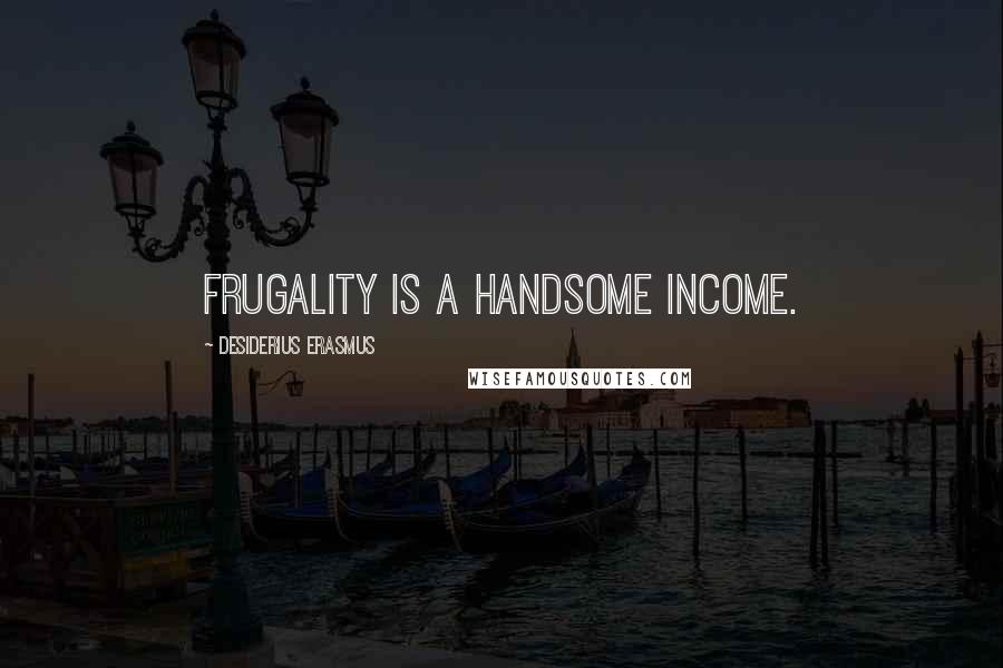 Desiderius Erasmus Quotes: Frugality is a handsome income.