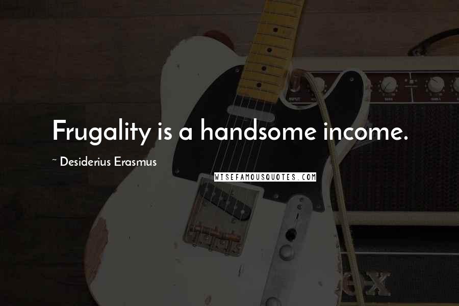 Desiderius Erasmus Quotes: Frugality is a handsome income.