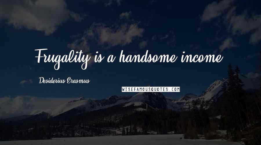 Desiderius Erasmus Quotes: Frugality is a handsome income.