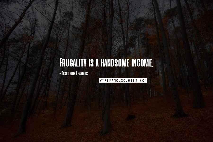 Desiderius Erasmus Quotes: Frugality is a handsome income.