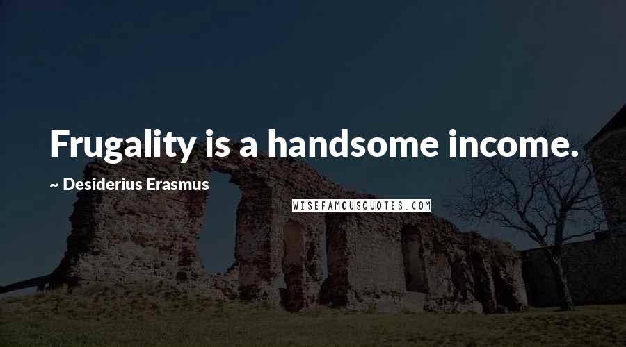 Desiderius Erasmus Quotes: Frugality is a handsome income.