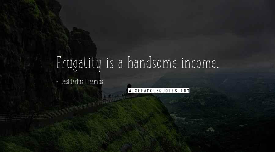 Desiderius Erasmus Quotes: Frugality is a handsome income.