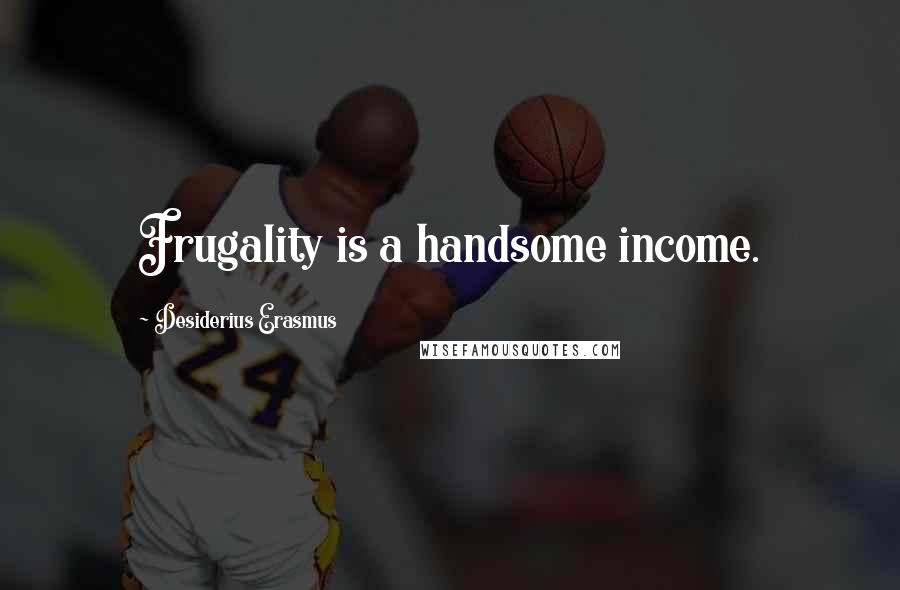 Desiderius Erasmus Quotes: Frugality is a handsome income.