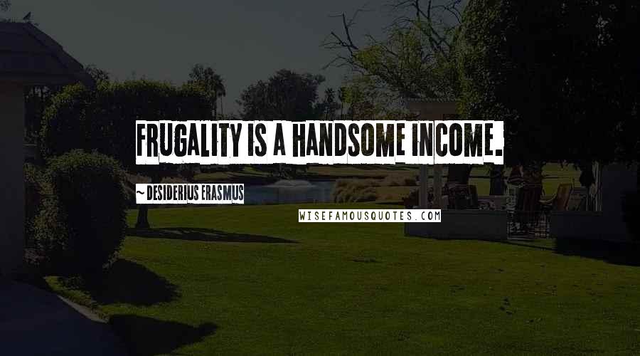 Desiderius Erasmus Quotes: Frugality is a handsome income.