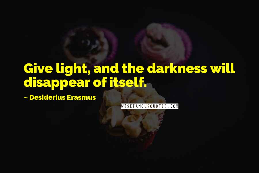 Desiderius Erasmus Quotes: Give light, and the darkness will disappear of itself.