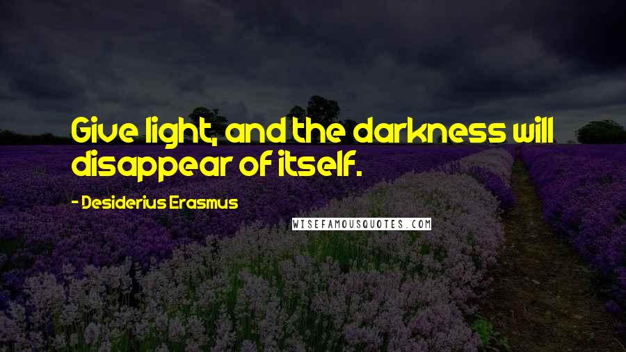 Desiderius Erasmus Quotes: Give light, and the darkness will disappear of itself.