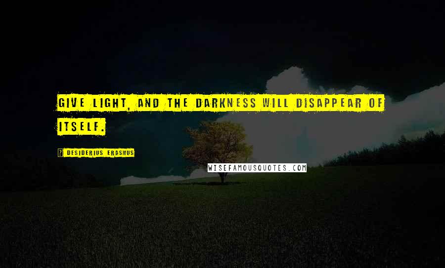 Desiderius Erasmus Quotes: Give light, and the darkness will disappear of itself.