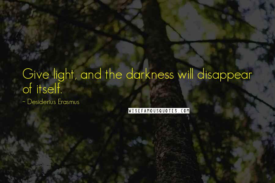 Desiderius Erasmus Quotes: Give light, and the darkness will disappear of itself.