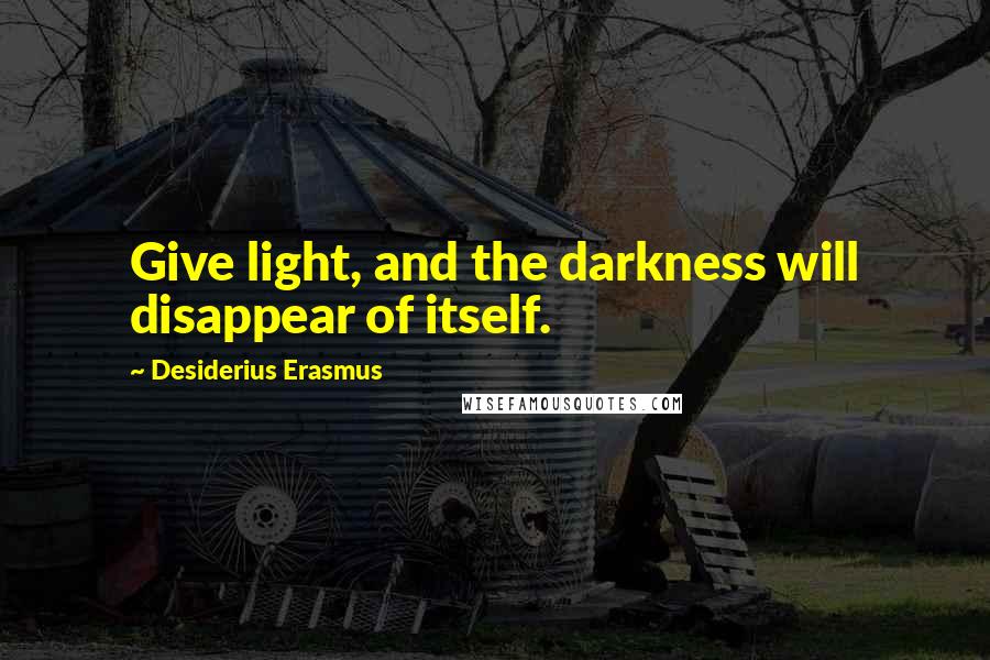 Desiderius Erasmus Quotes: Give light, and the darkness will disappear of itself.