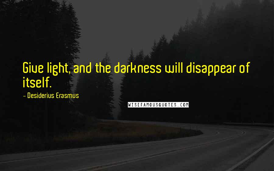 Desiderius Erasmus Quotes: Give light, and the darkness will disappear of itself.