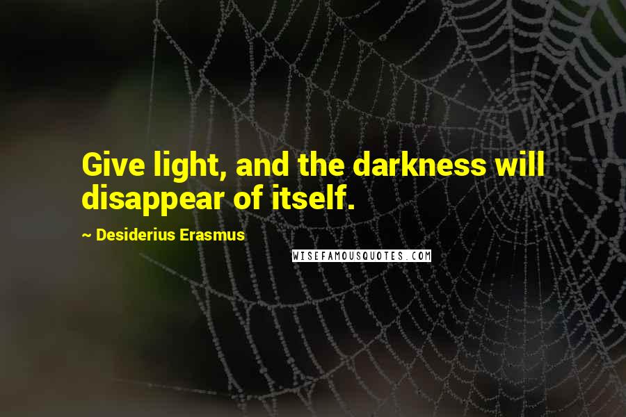 Desiderius Erasmus Quotes: Give light, and the darkness will disappear of itself.