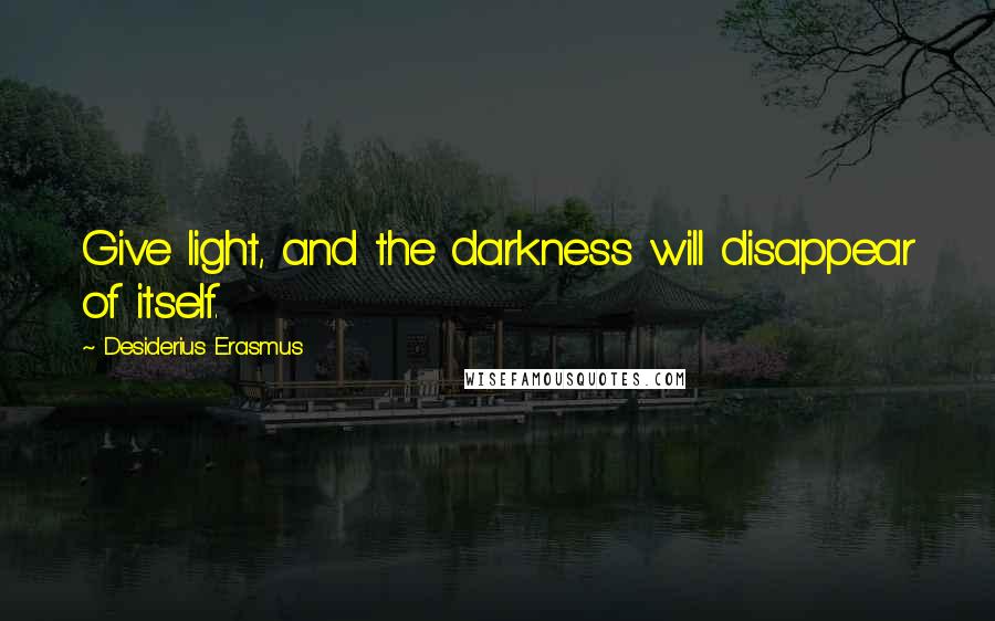 Desiderius Erasmus Quotes: Give light, and the darkness will disappear of itself.