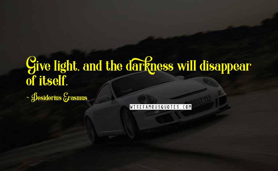 Desiderius Erasmus Quotes: Give light, and the darkness will disappear of itself.