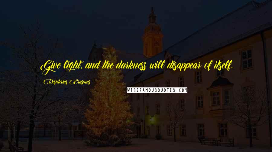 Desiderius Erasmus Quotes: Give light, and the darkness will disappear of itself.