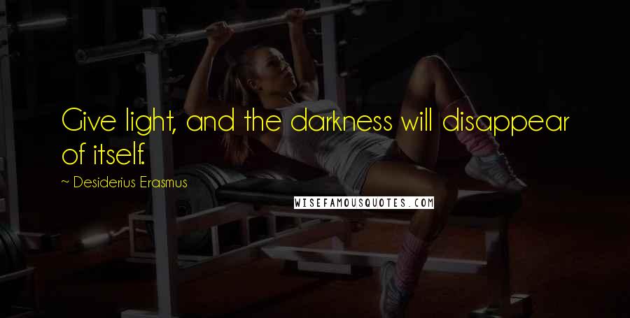 Desiderius Erasmus Quotes: Give light, and the darkness will disappear of itself.