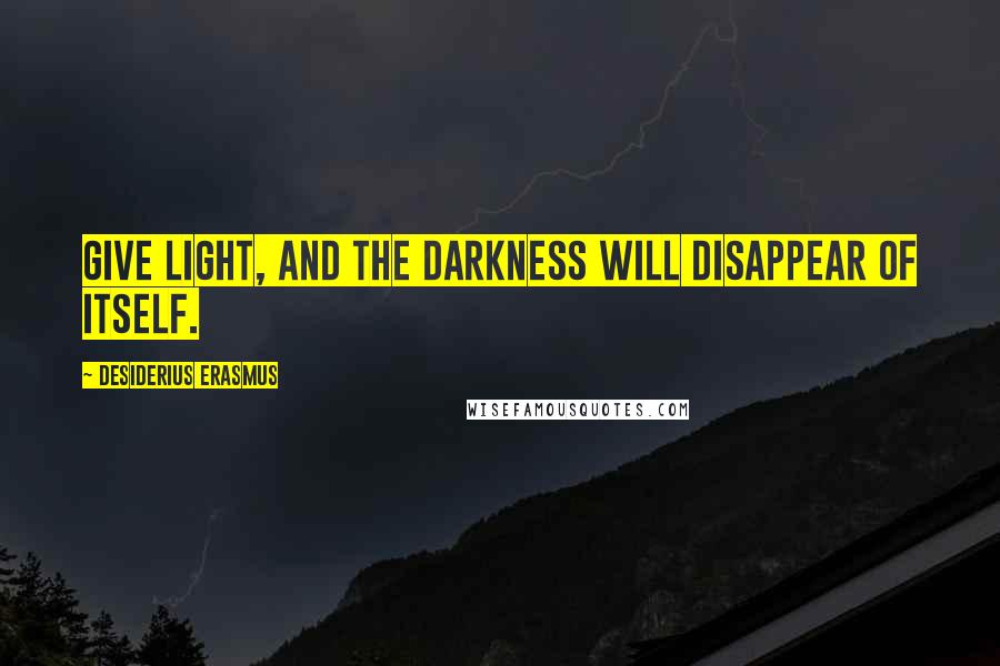 Desiderius Erasmus Quotes: Give light, and the darkness will disappear of itself.