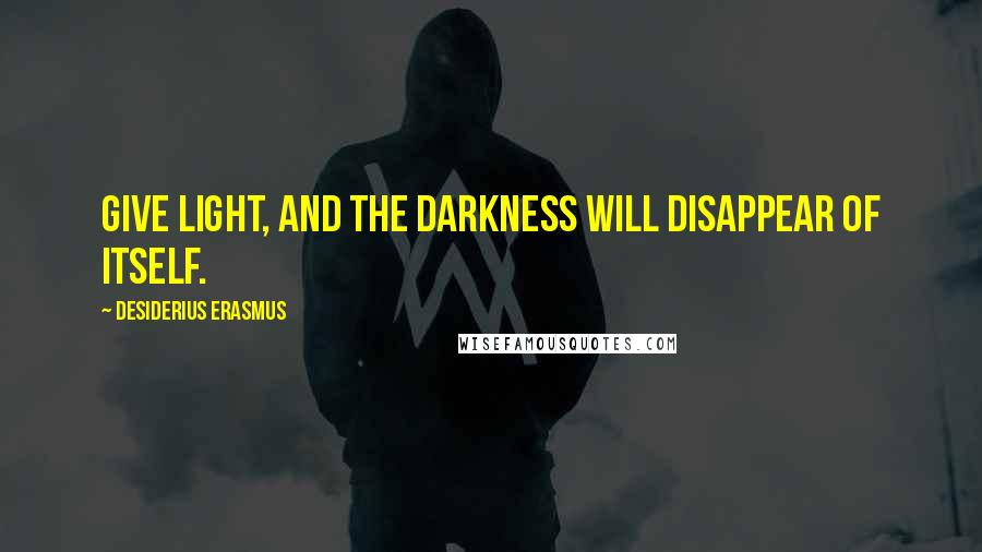 Desiderius Erasmus Quotes: Give light, and the darkness will disappear of itself.