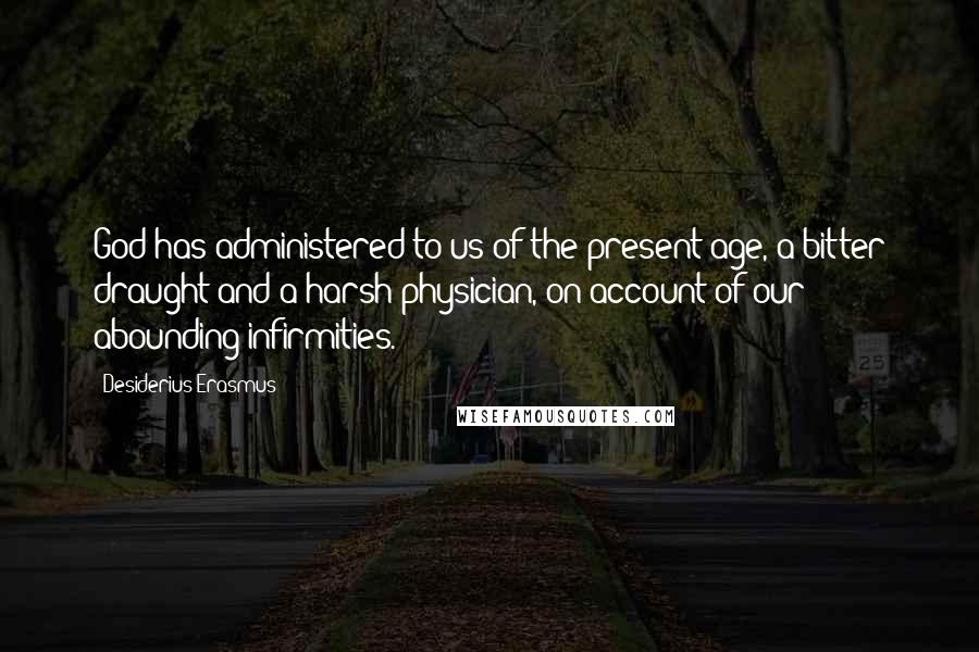 Desiderius Erasmus Quotes: God has administered to us of the present age, a bitter draught and a harsh physician, on account of our abounding infirmities.