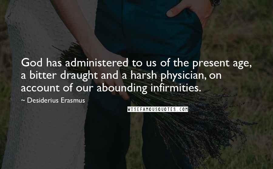 Desiderius Erasmus Quotes: God has administered to us of the present age, a bitter draught and a harsh physician, on account of our abounding infirmities.