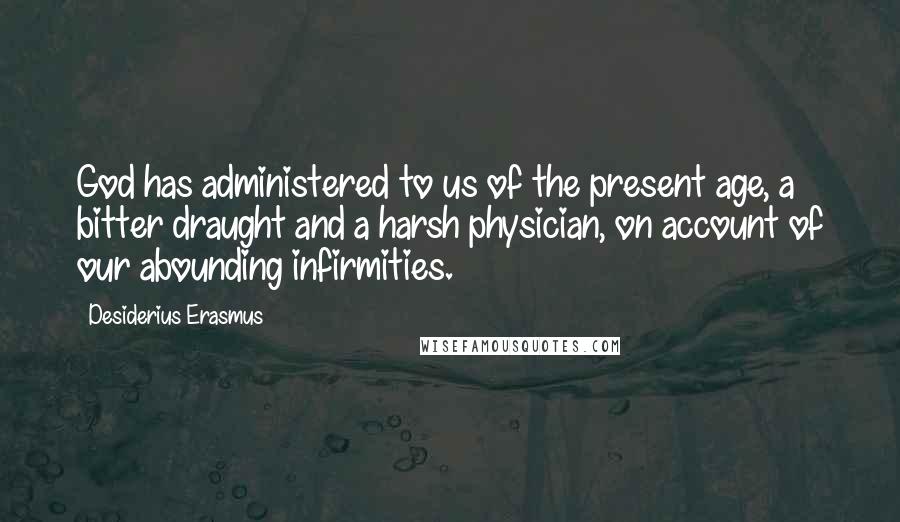 Desiderius Erasmus Quotes: God has administered to us of the present age, a bitter draught and a harsh physician, on account of our abounding infirmities.