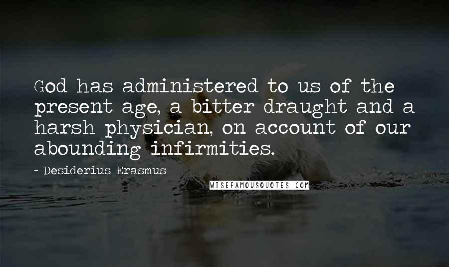 Desiderius Erasmus Quotes: God has administered to us of the present age, a bitter draught and a harsh physician, on account of our abounding infirmities.