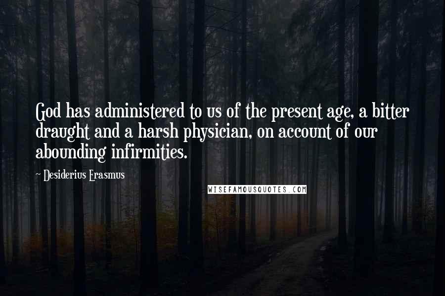 Desiderius Erasmus Quotes: God has administered to us of the present age, a bitter draught and a harsh physician, on account of our abounding infirmities.