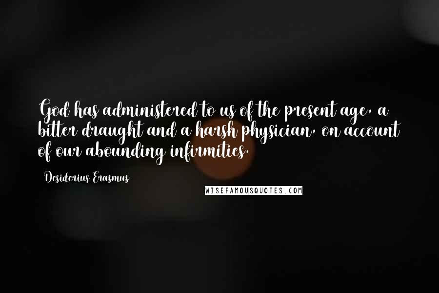 Desiderius Erasmus Quotes: God has administered to us of the present age, a bitter draught and a harsh physician, on account of our abounding infirmities.