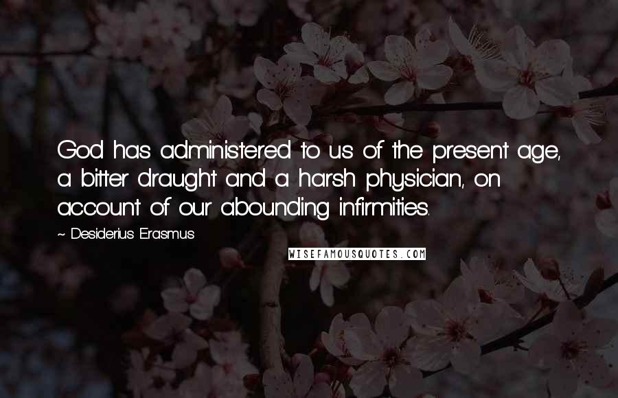 Desiderius Erasmus Quotes: God has administered to us of the present age, a bitter draught and a harsh physician, on account of our abounding infirmities.