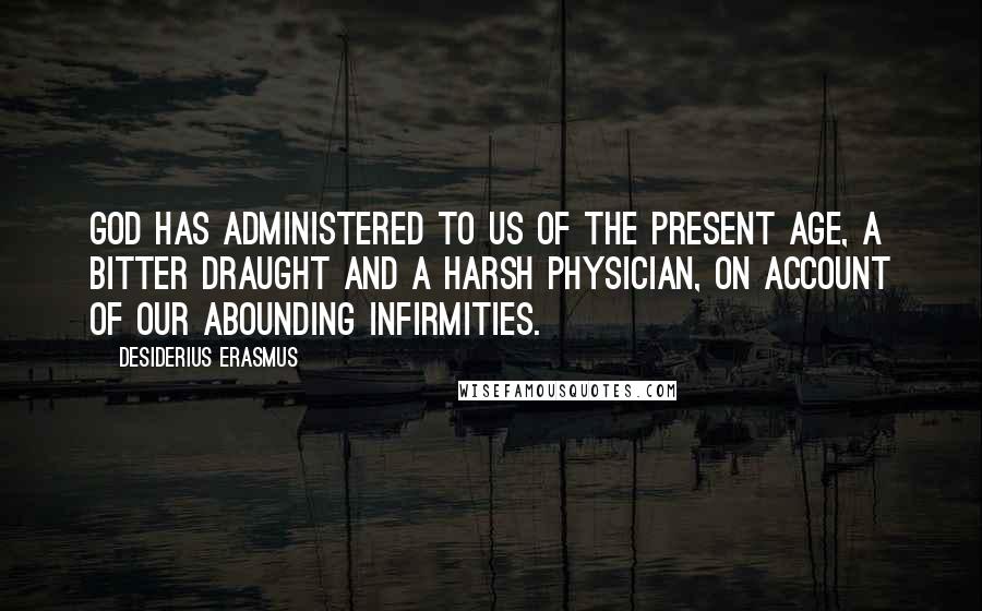 Desiderius Erasmus Quotes: God has administered to us of the present age, a bitter draught and a harsh physician, on account of our abounding infirmities.