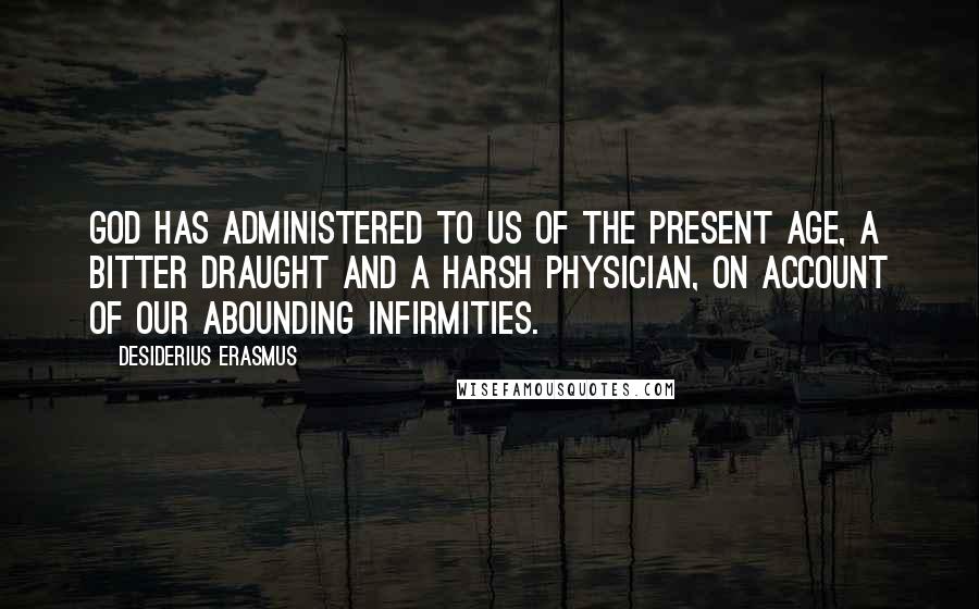 Desiderius Erasmus Quotes: God has administered to us of the present age, a bitter draught and a harsh physician, on account of our abounding infirmities.