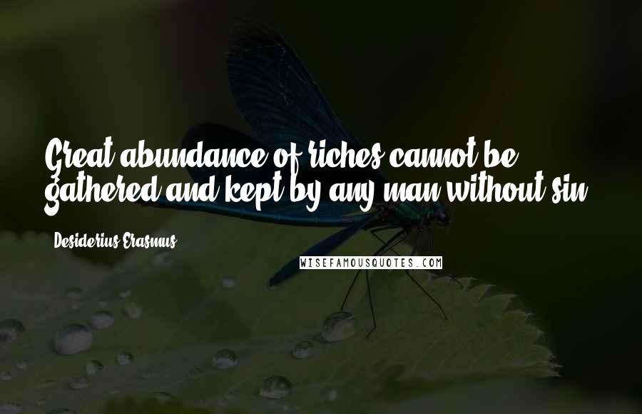 Desiderius Erasmus Quotes: Great abundance of riches cannot be gathered and kept by any man without sin.