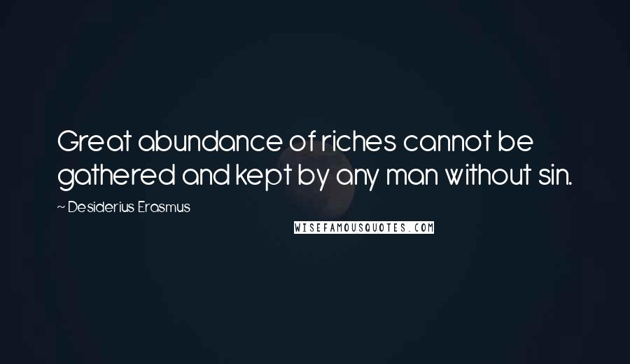 Desiderius Erasmus Quotes: Great abundance of riches cannot be gathered and kept by any man without sin.