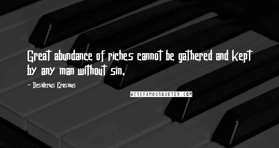 Desiderius Erasmus Quotes: Great abundance of riches cannot be gathered and kept by any man without sin.